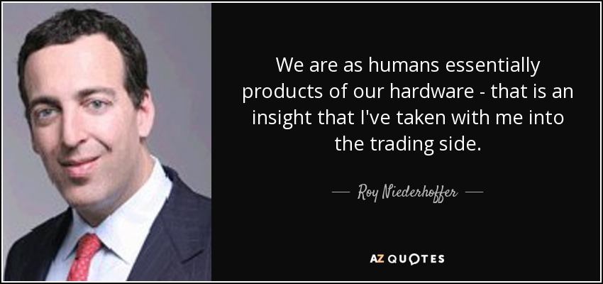 We are as humans essentially products of our hardware - that is an insight that I've taken with me into the trading side. - Roy Niederhoffer