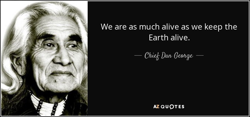 We are as much alive as we keep the Earth alive. - Chief Dan George