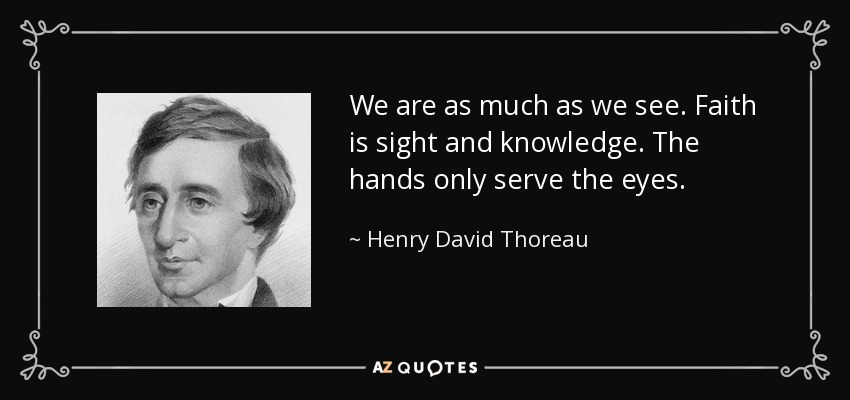 We are as much as we see. Faith is sight and knowledge. The hands only serve the eyes. - Henry David Thoreau