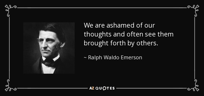 We are ashamed of our thoughts and often see them brought forth by others. - Ralph Waldo Emerson