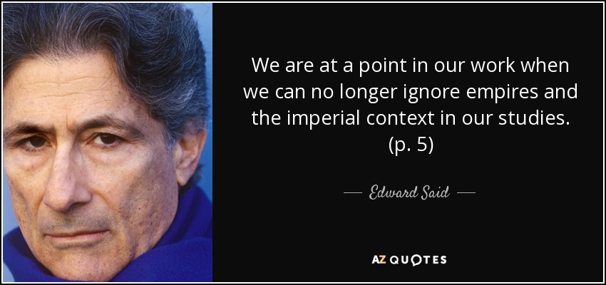 We are at a point in our work when we can no longer ignore empires and the imperial context in our studies. (p. 5) - Edward Said