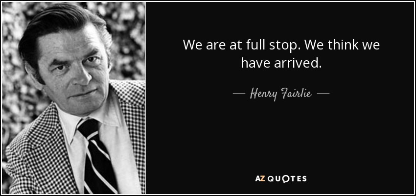 We are at full stop. We think we have arrived. - Henry Fairlie