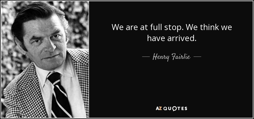 We are at full stop. We think we have arrived. - Henry Fairlie