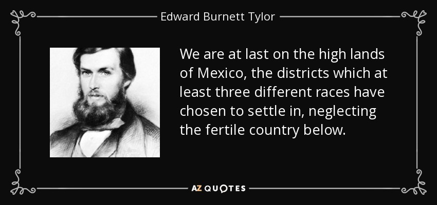 We are at last on the high lands of Mexico, the districts which at least three different races have chosen to settle in, neglecting the fertile country below. - Edward Burnett Tylor