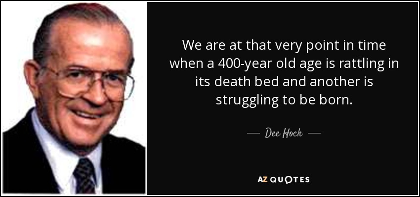 We are at that very point in time when a 400-year old age is rattling in its death bed and another is struggling to be born. - Dee Hock