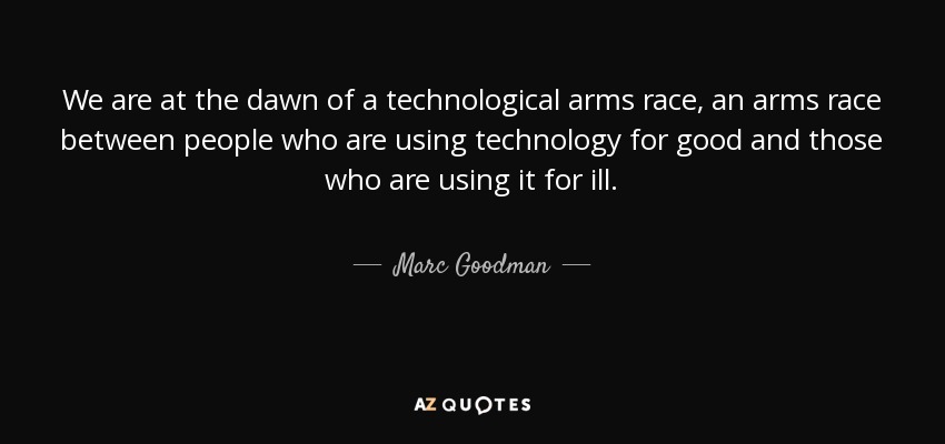 We are at the dawn of a technological arms race, an arms race between people who are using technology for good and those who are using it for ill. - Marc Goodman