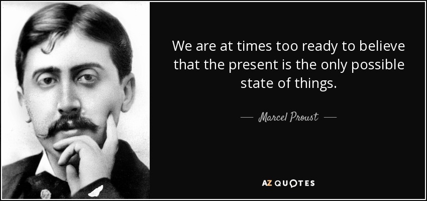We are at times too ready to believe that the present is the only possible state of things. - Marcel Proust