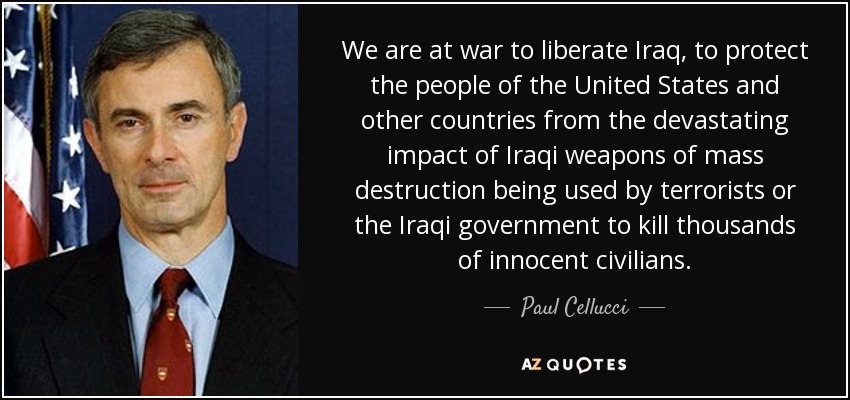 We are at war to liberate Iraq, to protect the people of the United States and other countries from the devastating impact of Iraqi weapons of mass destruction being used by terrorists or the Iraqi government to kill thousands of innocent civilians. - Paul Cellucci