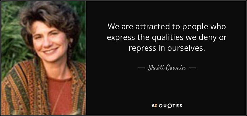 We are attracted to people who express the qualities we deny or repress in ourselves. - Shakti Gawain