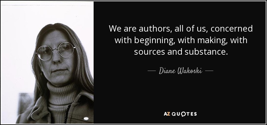 We are authors, all of us, concerned with beginning, with making, with sources and substance. - Diane Wakoski