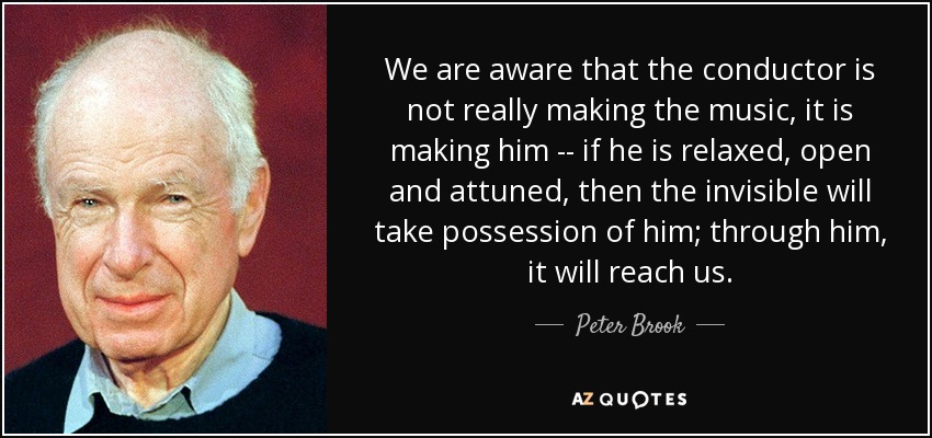 We are aware that the conductor is not really making the music, it is making him -- if he is relaxed, open and attuned, then the invisible will take possession of him; through him, it will reach us. - Peter Brook