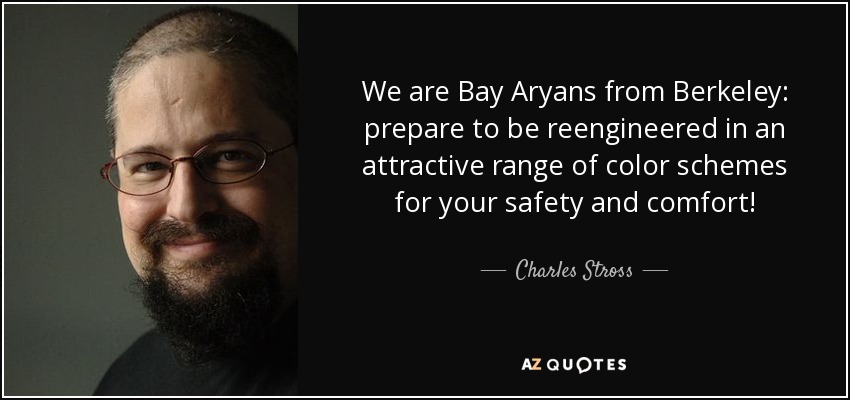 We are Bay Aryans from Berkeley: prepare to be reengineered in an attractive range of color schemes for your safety and comfort! - Charles Stross