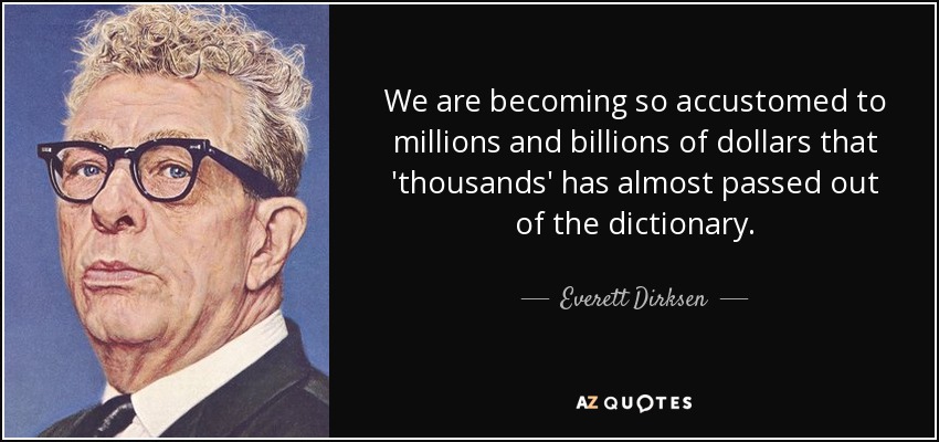 We are becoming so accustomed to millions and billions of dollars that 'thousands' has almost passed out of the dictionary. - Everett Dirksen