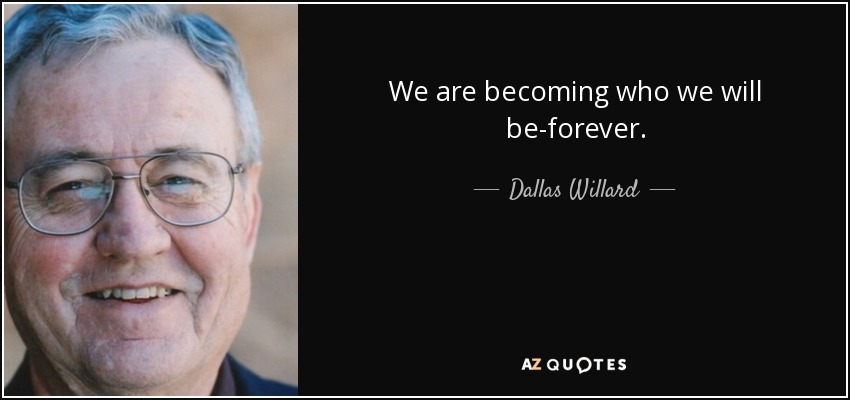 We are becoming who we will be-forever. - Dallas Willard