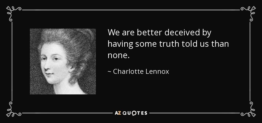 We are better deceived by having some truth told us than none. - Charlotte Lennox