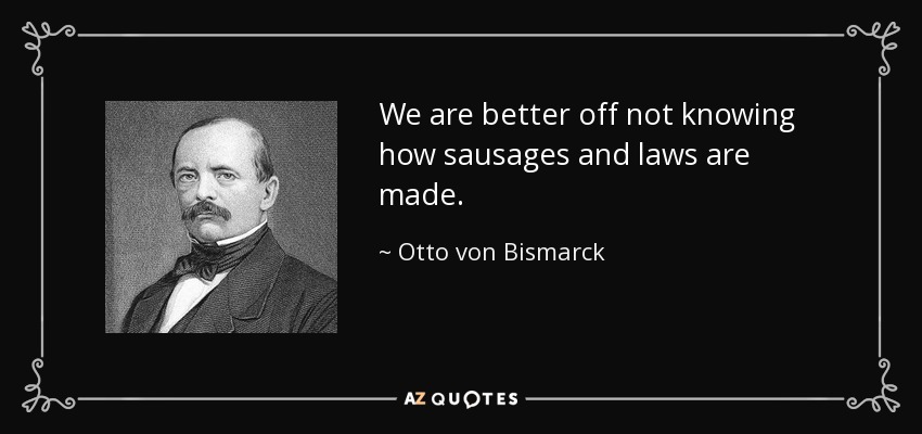 We are better off not knowing how sausages and laws are made. - Otto von Bismarck