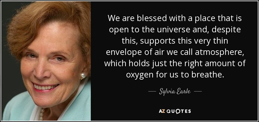 We are blessed with a place that is open to the universe and, despite this, supports this very thin envelope of air we call atmosphere, which holds just the right amount of oxygen for us to breathe. - Sylvia Earle