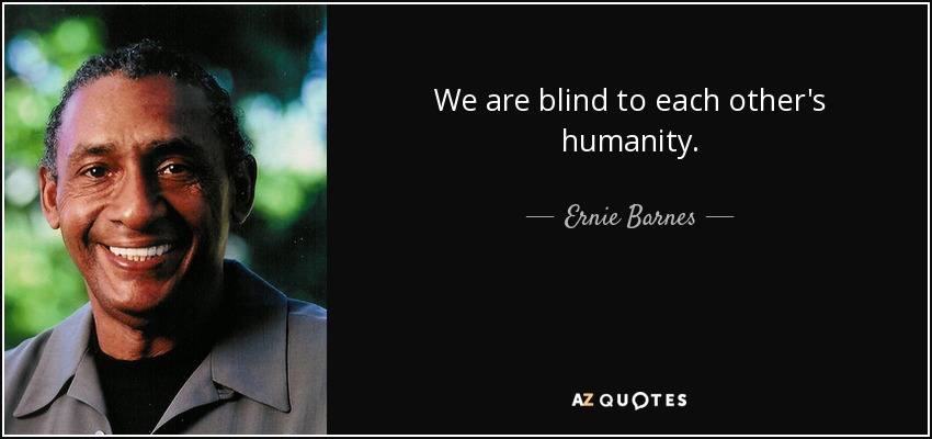 We are blind to each other's humanity. - Ernie Barnes