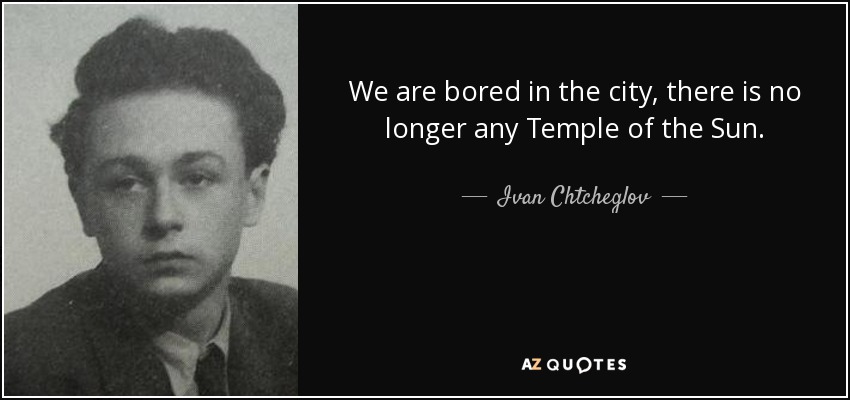 We are bored in the city, there is no longer any Temple of the Sun. - Ivan Chtcheglov