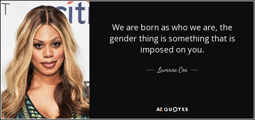 We are born as who we are, the gender thing is something that is imposed on you. - Laverne Cox