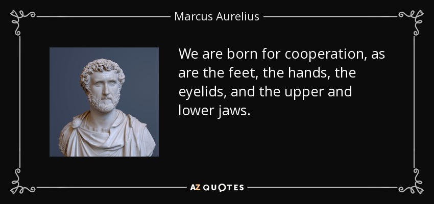 We are born for cooperation, as are the feet, the hands, the eyelids, and the upper and lower jaws. - Marcus Aurelius