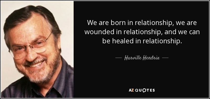 We are born in relationship, we are wounded in relationship, and we can be healed in relationship. - Harville Hendrix