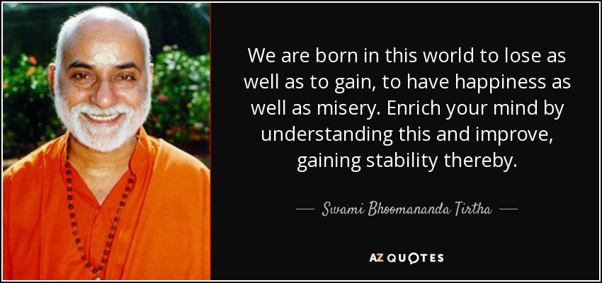 We are born in this world to lose as well as to gain, to have happiness as well as misery. Enrich your mind by understanding this and improve, gaining stability thereby. - Swami Bhoomananda Tirtha