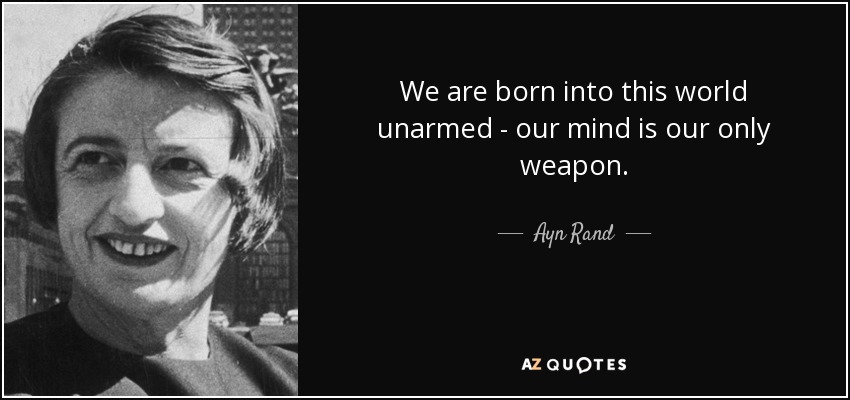 We are born into this world unarmed - our mind is our only weapon. - Ayn Rand