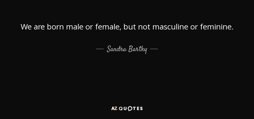 We are born male or female, but not masculine or feminine. - Sandra Bartky