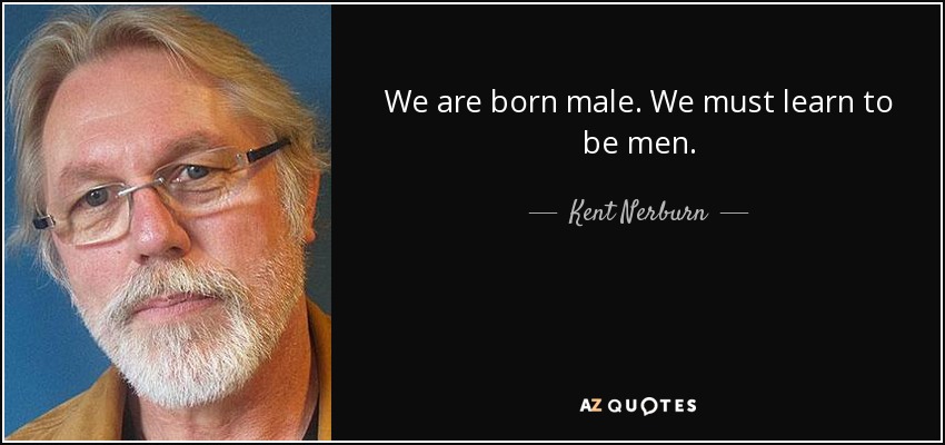 We are born male. We must learn to be men. - Kent Nerburn