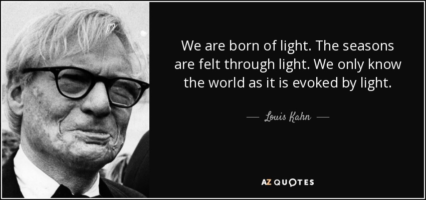 We are born of light. The seasons are felt through light. We only know the world as it is evoked by light. - Louis Kahn
