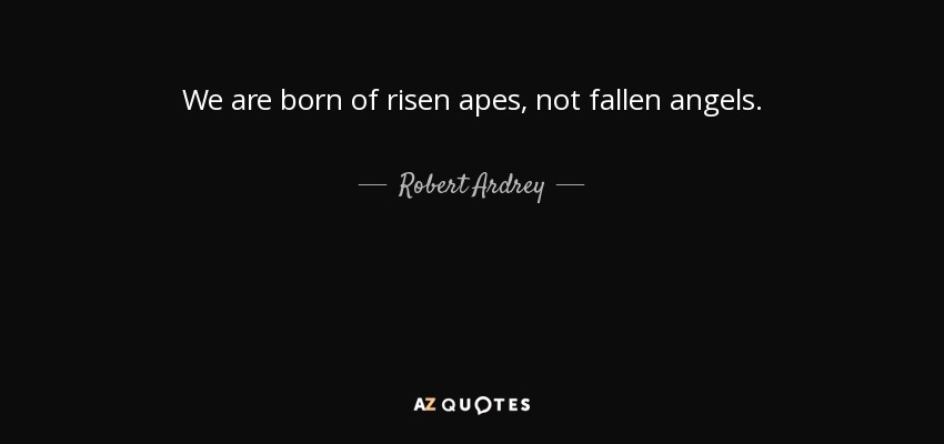 We are born of risen apes, not fallen angels. - Robert Ardrey