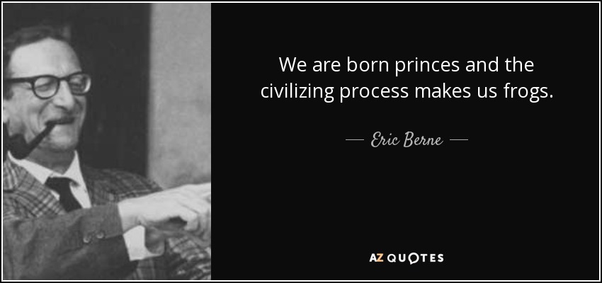 We are born princes and the civilizing process makes us frogs. - Eric Berne