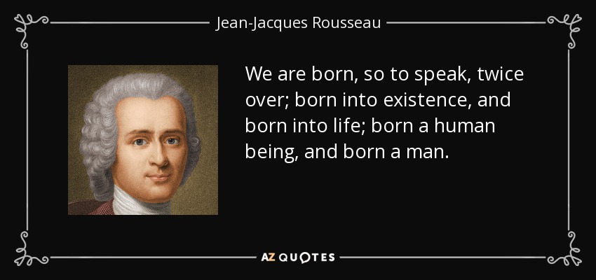 We are born, so to speak, twice over; born into existence, and born into life; born a human being, and born a man. - Jean-Jacques Rousseau