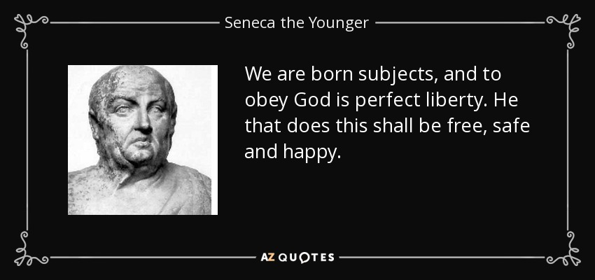 We are born subjects, and to obey God is perfect liberty. He that does this shall be free, safe and happy. - Seneca the Younger
