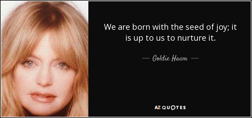 We are born with the seed of joy; it is up to us to nurture it. - Goldie Hawn