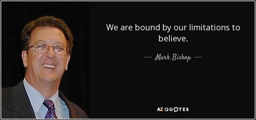 We are bound by our limitations to believe. - Mark Bishop
