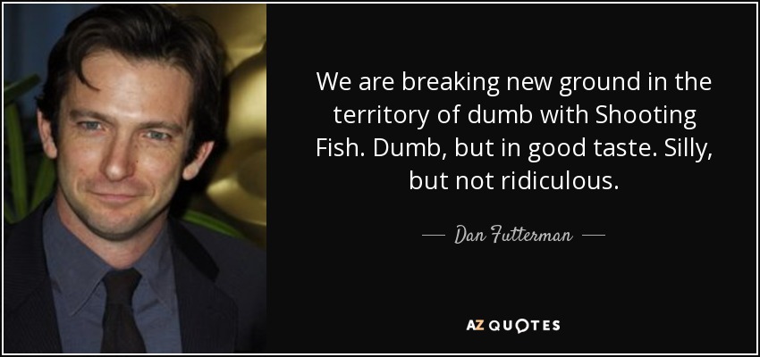 We are breaking new ground in the territory of dumb with Shooting Fish. Dumb, but in good taste. Silly, but not ridiculous. - Dan Futterman
