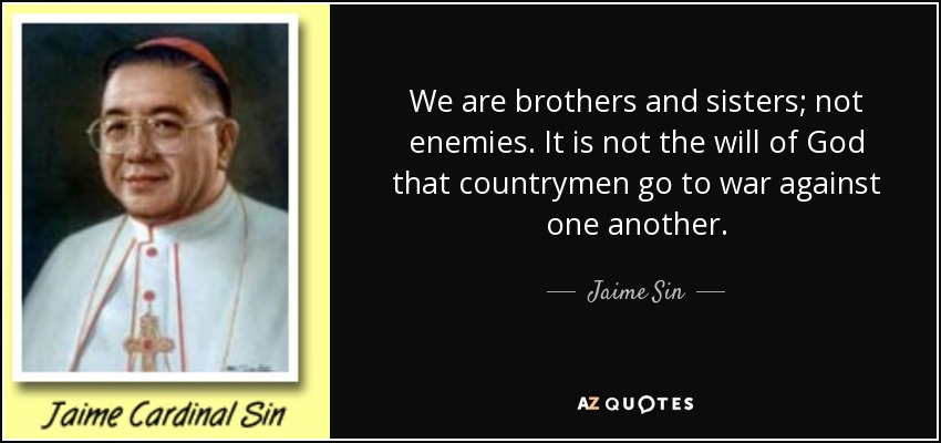 We are brothers and sisters; not enemies. It is not the will of God that countrymen go to war against one another. - Jaime Sin