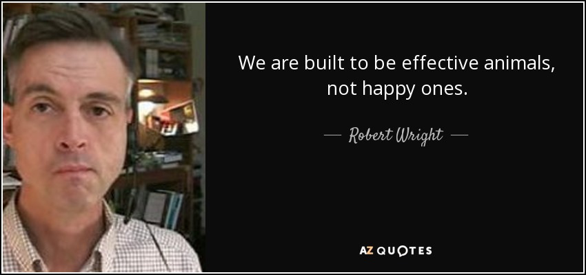 We are built to be effective animals, not happy ones. - Robert Wright