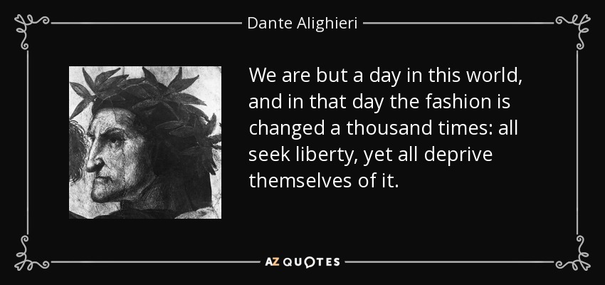 We are but a day in this world, and in that day the fashion is changed a thousand times: all seek liberty, yet all deprive themselves of it. - Dante Alighieri