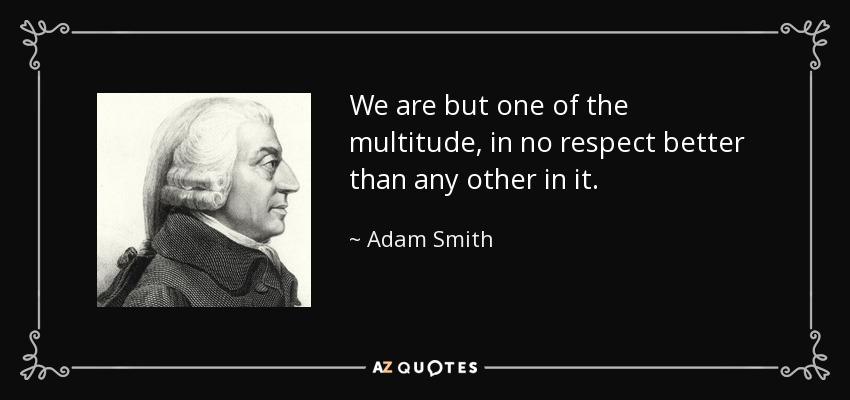 We are but one of the multitude, in no respect better than any other in it. - Adam Smith