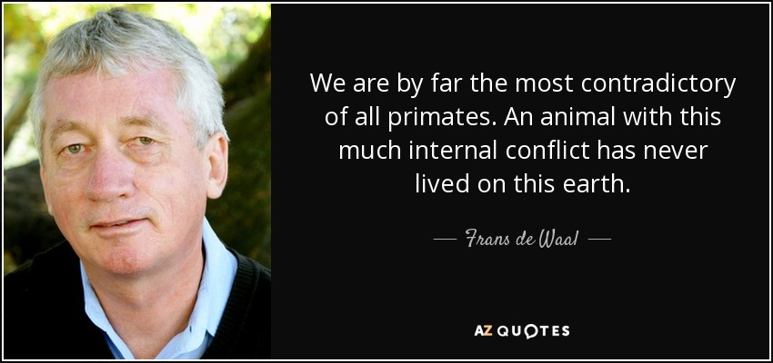 We are by far the most contradictory of all primates. An animal with this much internal conflict has never lived on this earth. - Frans de Waal