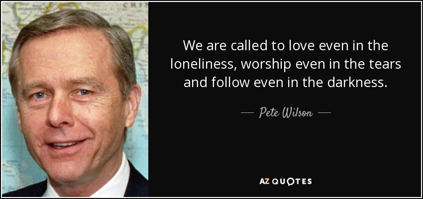 We are called to love even in the loneliness, worship even in the tears and follow even in the darkness. - Pete Wilson