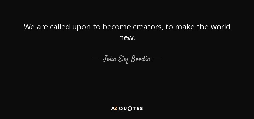 We are called upon to become creators, to make the world new. - John Elof Boodin