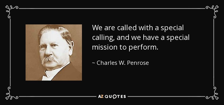 We are called with a special calling, and we have a special mission to perform. - Charles W. Penrose