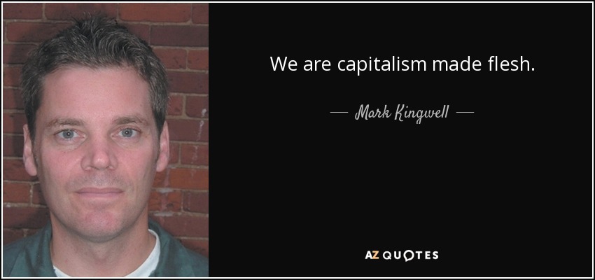 We are capitalism made flesh. - Mark Kingwell