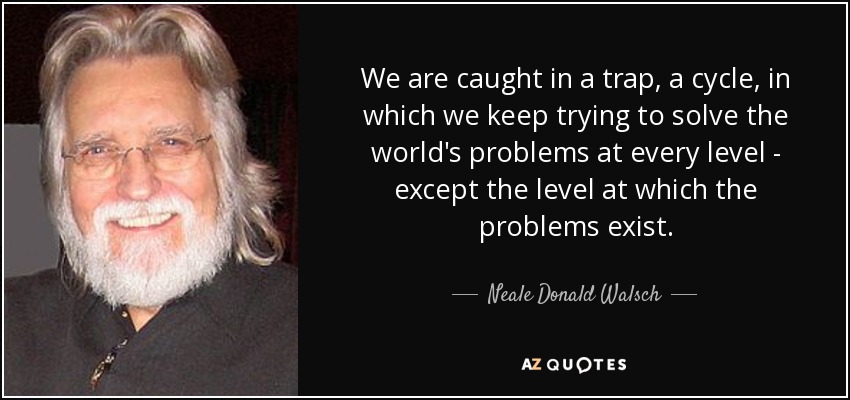 We are caught in a trap, a cycle, in which we keep trying to solve the world's problems at every level - except the level at which the problems exist. - Neale Donald Walsch