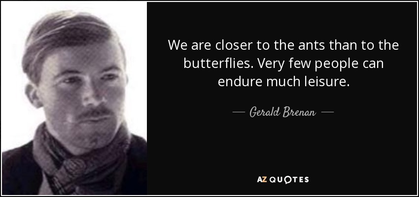 We are closer to the ants than to the butterflies. Very few people can endure much leisure. - Gerald Brenan