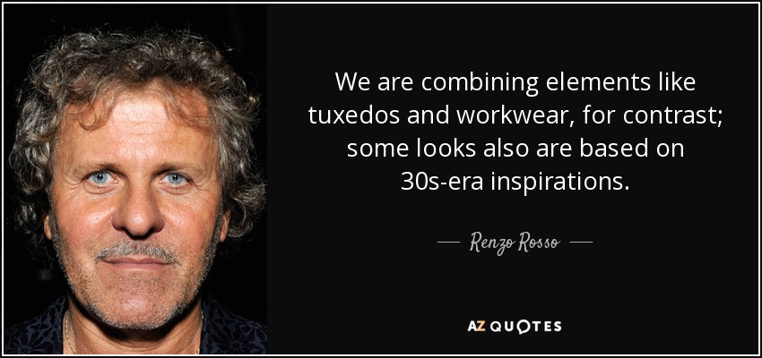 We are combining elements like tuxedos and workwear, for contrast; some looks also are based on 30s-era inspirations. - Renzo Rosso